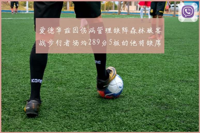 爱德华兹因伤病管理缺阵森林狼客战步行者场均289分5板的他将缺席比赛