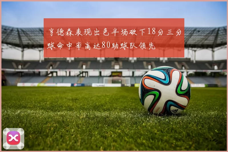 亨德森表现出色半场砍下18分三分球命中率高达80助球队领先