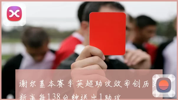 谢尔基本赛季英超助攻效率创历史新高每138分钟送出1助攻