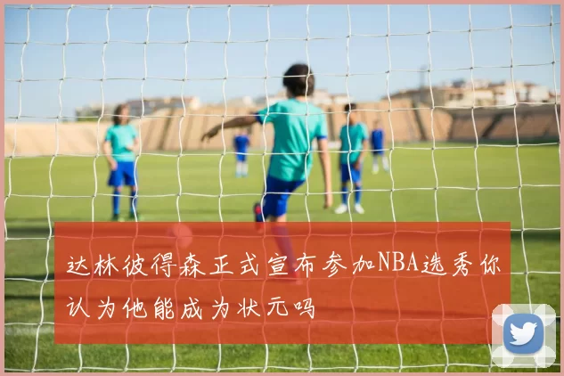 达林彼得森正式宣布参加NBA选秀你认为他能成为状元吗