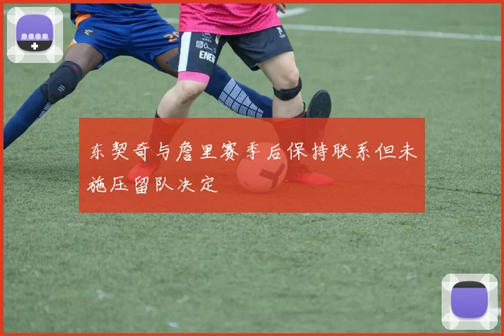 东契奇与詹里赛季后保持联系但未施压留队决定