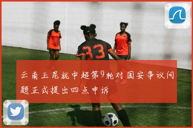 云南玉昆就中超第9轮对国安争议问题正式提出四点申诉