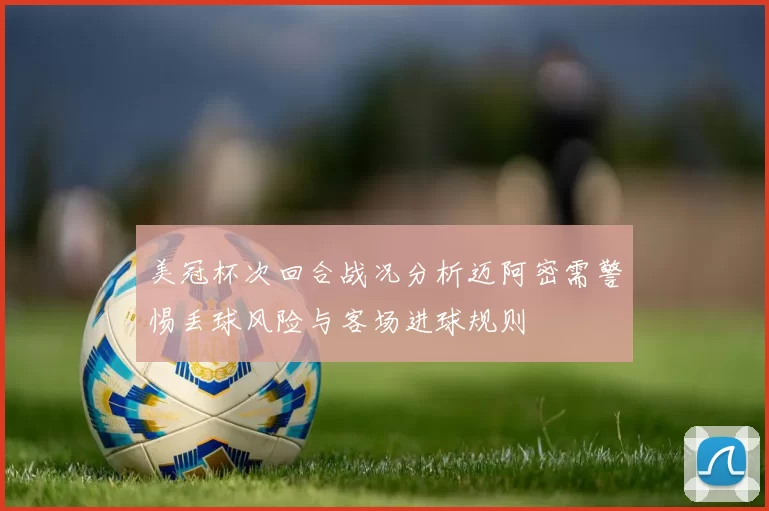 美冠杯次回合战况分析迈阿密需警惕丢球风险与客场进球规则