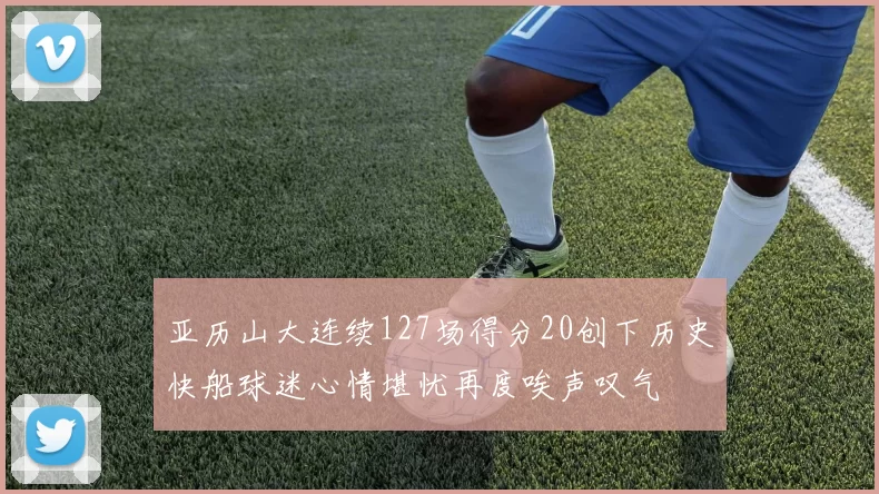 亚历山大连续127场得分20创下历史快船球迷心情堪忧再度唉声叹气