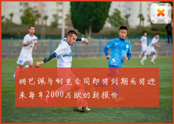 姆巴佩与耐克合同即将到期或将迎来每年2000万欧的新报价