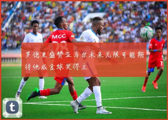 罗德里盛赞亚马尔未来无限可能期待他成金球奖得主