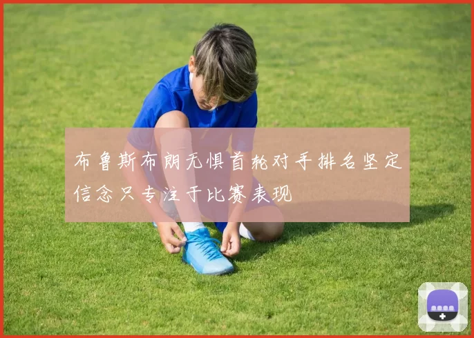 布鲁斯布朗无惧首轮对手排名坚定信念只专注于比赛表现