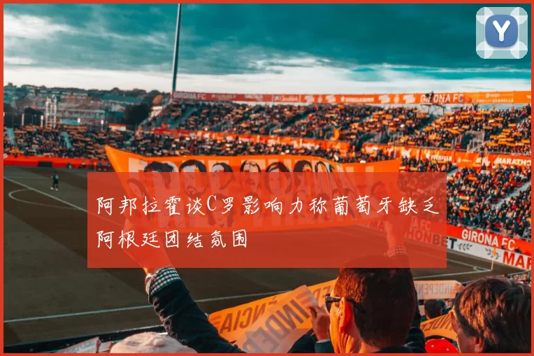 阿邦拉霍谈C罗影响力称葡萄牙缺乏阿根廷团结氛围