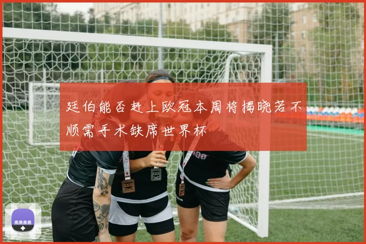 廷伯能否赶上欧冠本周将揭晓若不顺需手术缺席世界杯