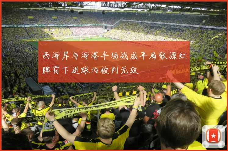 西海岸与海港半场战成平局张源红牌罚下进球均被判无效