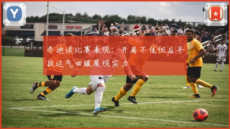 乔迪谈比赛表现：开局不佳但后半段运气回暖展现实力