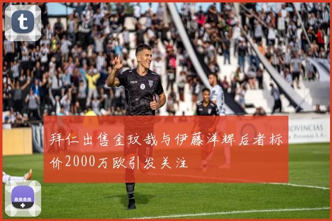 拜仁出售金玟哉与伊藤洋辉后者标价2000万欧引发关注