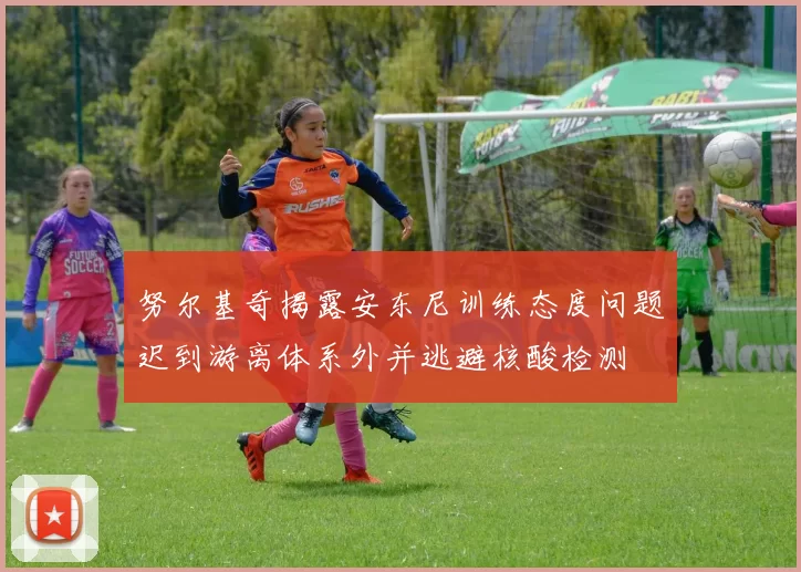 努尔基奇揭露安东尼训练态度问题迟到游离体系外并逃避核酸检测