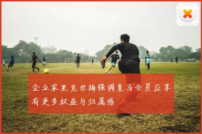 企业家里克尔梅强调皇马会员应享有更多权益与归属感