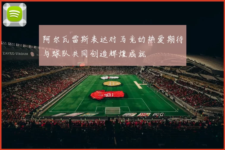 阿尔瓦雷斯表达对马竞的热爱期待与球队共同创造辉煌成就