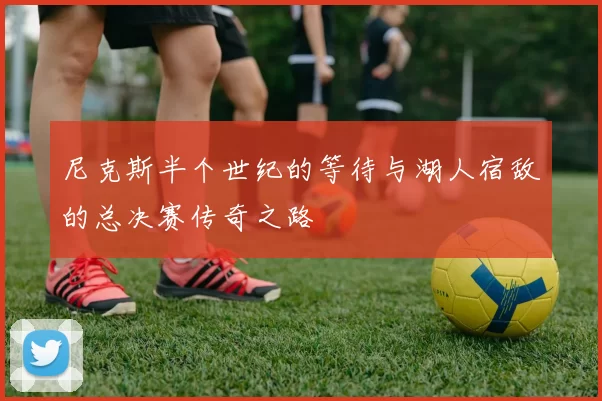 尼克斯半个世纪的等待与湖人宿敌的总决赛传奇之路
