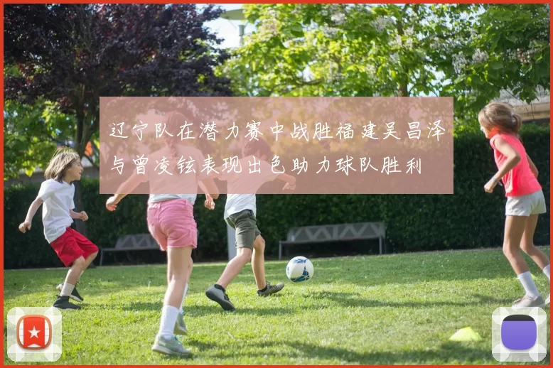 辽宁队在潜力赛中战胜福建吴昌泽与曾凌铉表现出色助力球队胜利