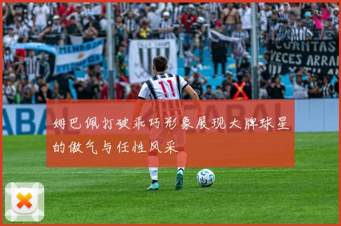 姆巴佩打破乖巧形象展现大牌球星的傲气与任性风采