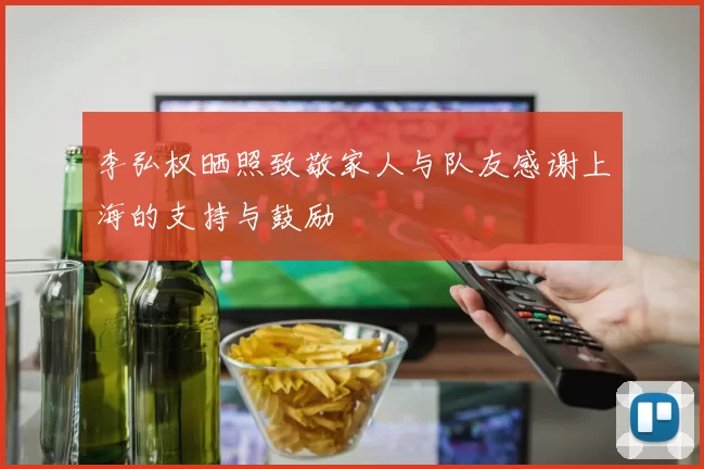 李弘权晒照致敬家人与队友感谢上海的支持与鼓励