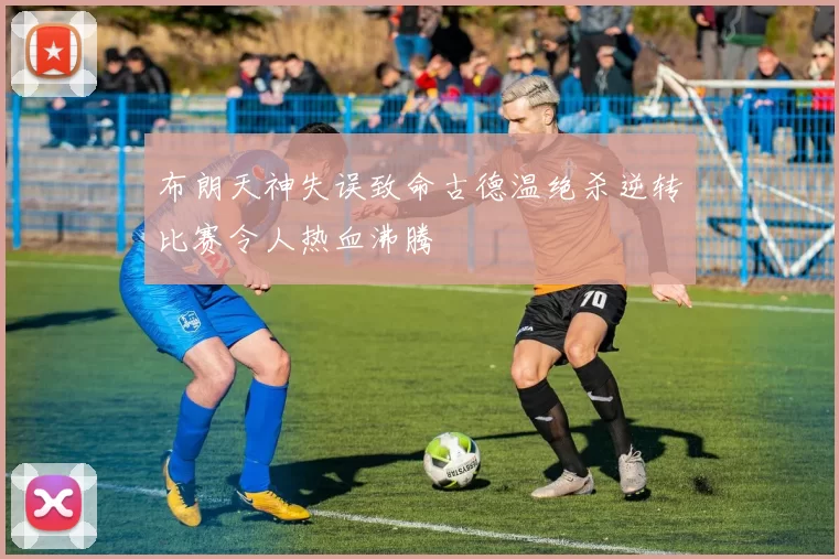 布朗天神失误致命古德温绝杀逆转比赛令人热血沸腾